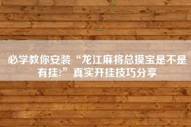 必学教你安装“龙江麻将总摸宝是不是有挂?”真实开挂技巧分享