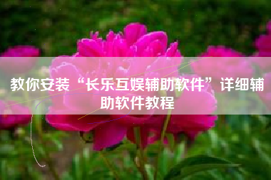 教你安装“长乐互娱辅助软件”详细辅助软件教程
