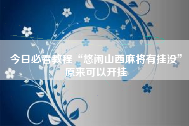 今日必看教程“悠闲山西麻将有挂没	”原来可以开挂