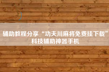 辅助教程分享“功夫川麻将免费挂下载	”科技辅助神器手机