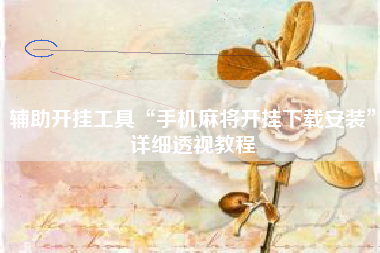 辅助开挂工具“手机麻将开挂下载安装	”详细透视教程