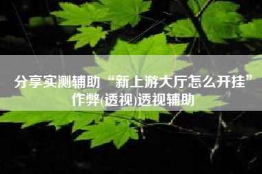 分享实测辅助“新上游大厅怎么开挂	”作弊(透视)透视辅助