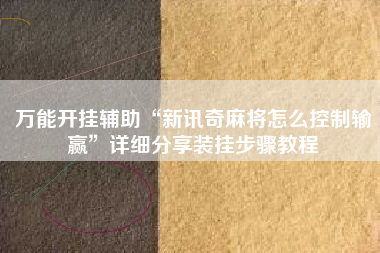 万能开挂辅助“新讯奇麻将怎么控制输赢”详细分享装挂步骤教程