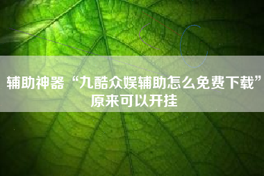 辅助神器“九酷众娱辅助怎么免费下载	”原来可以开挂