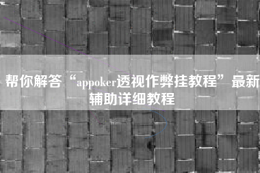 帮你解答“appoker透视作弊挂教程”最新辅助详细教程