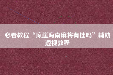 必看教程“琼崖海南麻将有挂吗”辅助透视教程