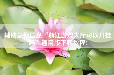 辅助最新信息“浙江游戏大厅可以开挂吗	”通用版下载教程!