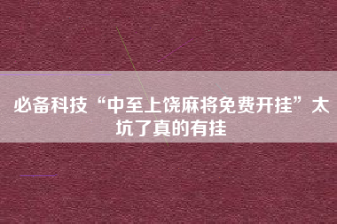 必备科技“中至上饶麻将免费开挂	”太坑了真的有挂