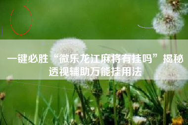一键必胜“微乐龙江麻将有挂吗”揭秘透视辅助万能挂用法