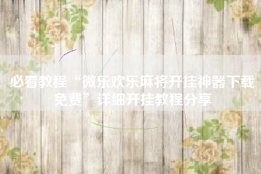 必看教程“微乐欢乐麻将开挂神器下载免费	”详细开挂教程分享