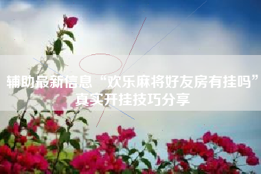 辅助最新信息“欢乐麻将好友房有挂吗	”真实开挂技巧分享