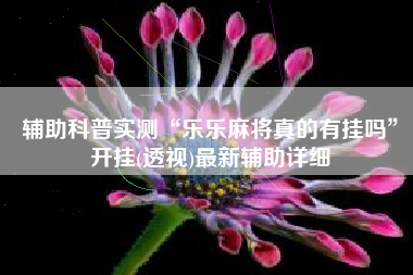 辅助科普实测“乐乐麻将真的有挂吗”开挂(透视)最新辅助详细