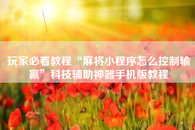 玩家必看教程“麻将小程序怎么控制输赢”科技辅助神器手机版教程