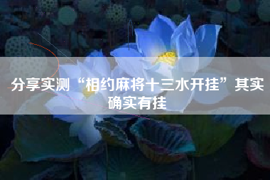 分享实测“相约麻将十三水开挂	”其实确实有挂