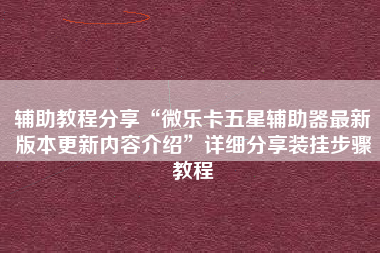 辅助教程分享“微乐卡五星辅助器最新版本更新内容介绍”详细分享装挂步骤教程