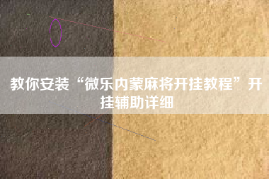 教你安装“微乐内蒙麻将开挂教程	”开挂辅助详细
