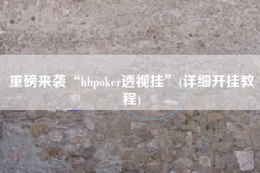 重磅来袭“hhpoker透视挂”(详细开挂教程)
