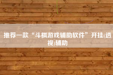 推荐一款“斗棋游戏辅助软件”开挂(透视)辅助
