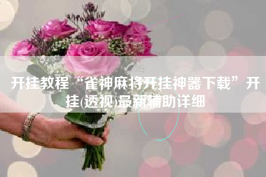 开挂教程“雀神麻将开挂神器下载	”开挂(透视)最新辅助详细