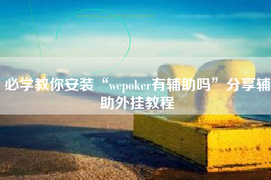 必学教你安装“wepoker有辅助吗”分享辅助外挂教程
