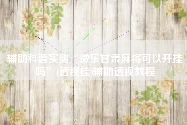 辅助科普实测“微乐甘肃麻将可以开挂吗”(透视挂)辅助透视教程