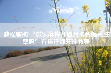 教程辅助!“微乐麻将开通月卡会提高胜率吗”有挂详细开挂教程