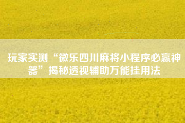 玩家实测“微乐四川麻将小程序必赢神器”揭秘透视辅助万能挂用法