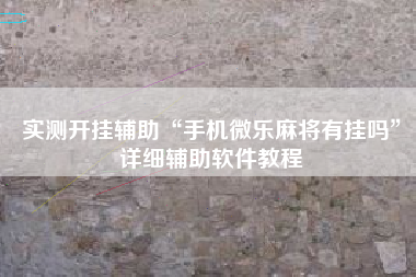 实测开挂辅助“手机微乐麻将有挂吗”详细辅助软件教程