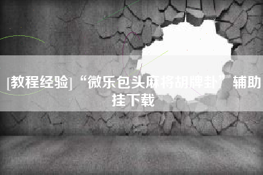 [教程经验]“微乐包头麻将胡牌卦”辅助挂下载