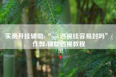 实测开挂辅助:“wpk透视挂容易封吗	”(作弊)辅助透视教程