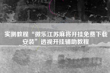 实测教程“微乐江苏麻将开挂免费下载安装”透视开挂辅助教程