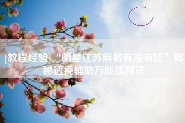 [教程经验]“明星江苏麻将有没有挂	”揭秘透视辅助万能挂用法