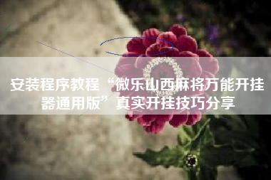 安装程序教程“微乐山西麻将万能开挂器通用版	”真实开挂技巧分享