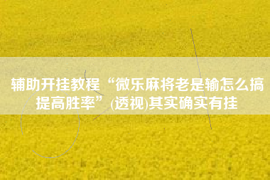 辅助开挂教程“微乐麻将老是输怎么搞提高胜率	”(透视)其实确实有挂