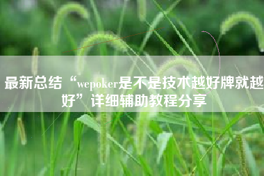 最新总结“wepoker是不是技术越好牌就越好”详细辅助教程分享
