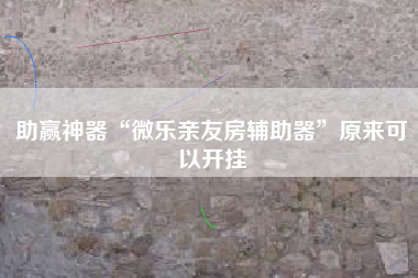 助赢神器“微乐亲友房辅助器”原来可以开挂