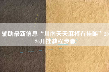 辅助最新信息“川南天天麻将有挂嘛”2026开挂教程步骤
