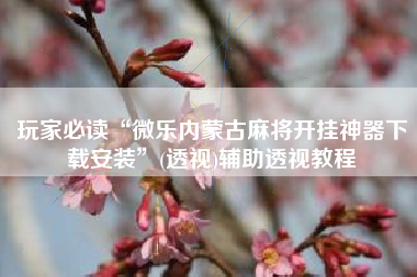 玩家必读“微乐内蒙古麻将开挂神器下载安装	”(透视)辅助透视教程