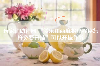 玩家辅助神器:“微乐江西麻将小程序怎样免费开挂”可以开挂作弊