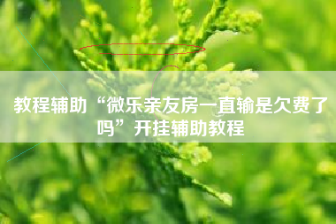 教程辅助“微乐亲友房一直输是欠费了吗	”开挂辅助教程