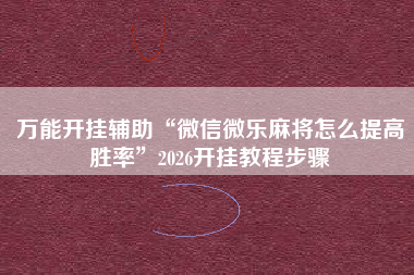 万能开挂辅助“微信微乐麻将怎么提高胜率	”2026开挂教程步骤