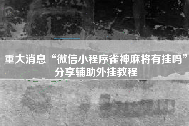 重大消息“微信小程序雀神麻将有挂吗”分享辅助外挂教程