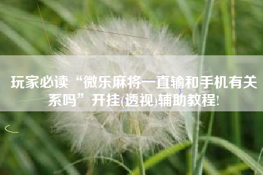 玩家必读“微乐麻将一直输和手机有关系吗	”开挂(透视)辅助教程!