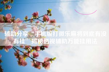 辅助分享“手机版打微乐麻将到底有没有挂	”揭秘透视辅助万能挂用法