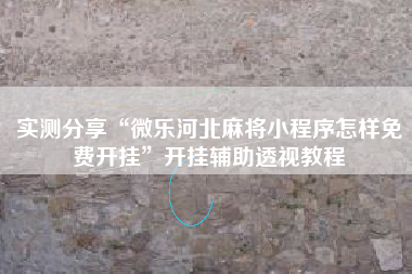 实测分享“微乐河北麻将小程序怎样免费开挂”开挂辅助透视教程