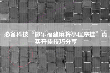必备科技“微乐福建麻将小程序挂”真实开挂技巧分享