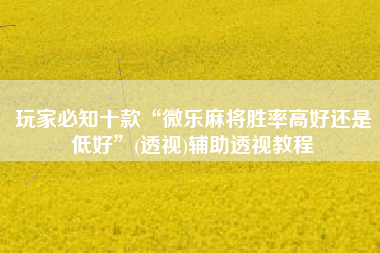 玩家必知十款“微乐麻将胜率高好还是低好”(透视)辅助透视教程