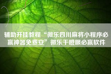 辅助开挂教程“微乐四川麻将小程序必赢神器免费安	”微乐干瞪眼必赢软件