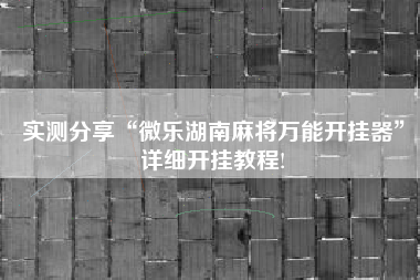 实测分享“微乐湖南麻将万能开挂器”详细开挂教程!