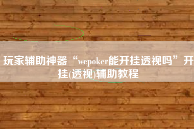 玩家辅助神器“wepoker能开挂透视吗	”开挂(透视)辅助教程